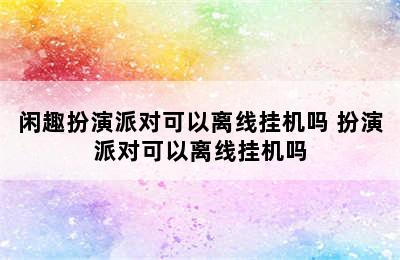 闲趣扮演派对可以离线挂机吗 扮演派对可以离线挂机吗